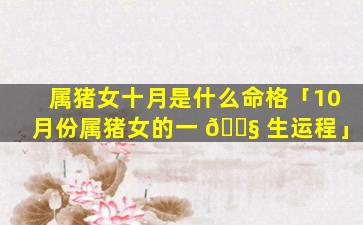 属猪女十月是什么命格「10月份属猪女的一 🐧 生运程」